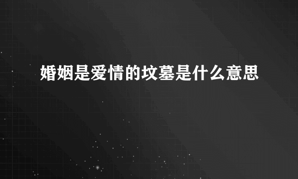 婚姻是爱情的坟墓是什么意思