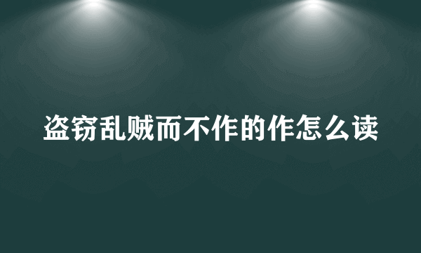 盗窃乱贼而不作的作怎么读