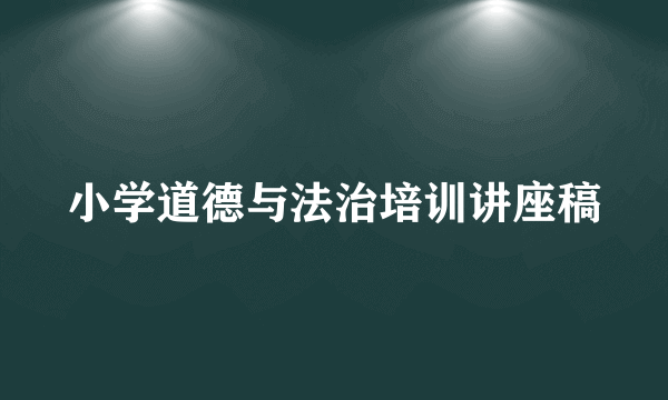 小学道德与法治培训讲座稿