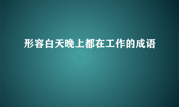 形容白天晚上都在工作的成语