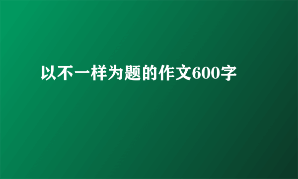 以不一样为题的作文600字