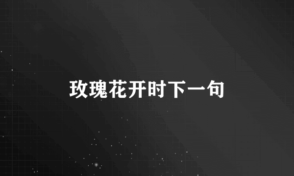 玫瑰花开时下一句