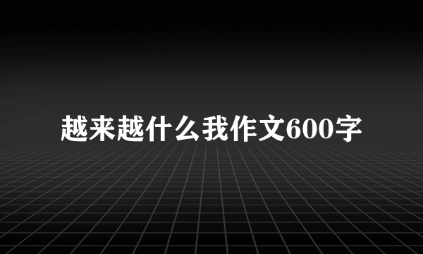 越来越什么我作文600字