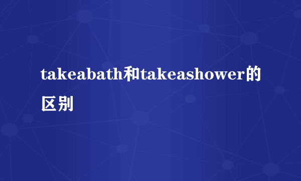 takeabath和takeashower的区别