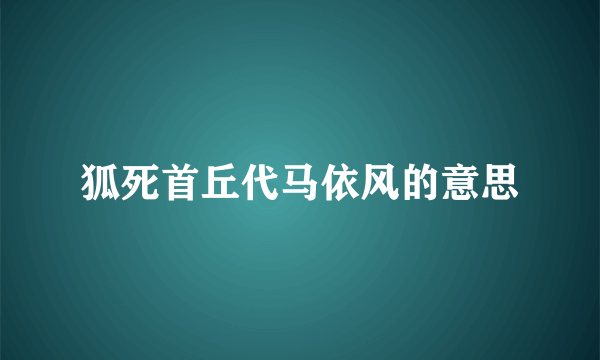 狐死首丘代马依风的意思