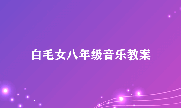 白毛女八年级音乐教案