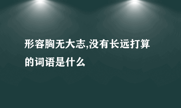 形容胸无大志,没有长远打算的词语是什么