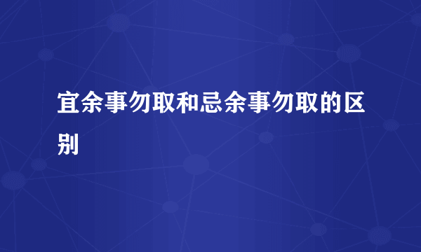 宜余事勿取和忌余事勿取的区别