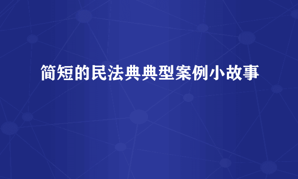 简短的民法典典型案例小故事