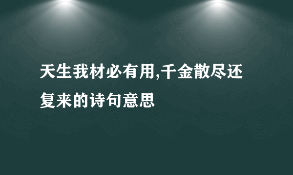 天生我材必有用,千金散尽还复来的诗句意思