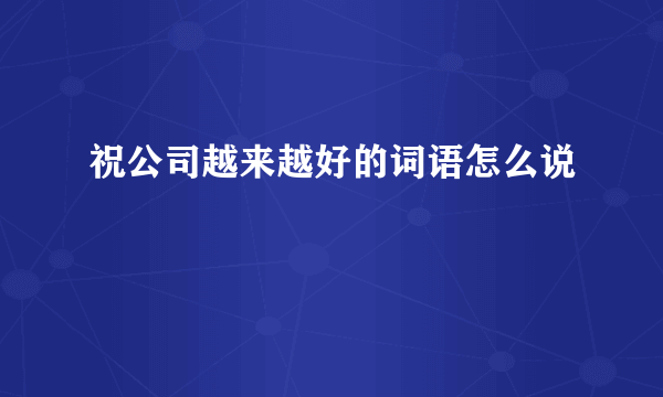 祝公司越来越好的词语怎么说