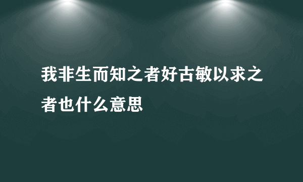 我非生而知之者好古敏以求之者也什么意思