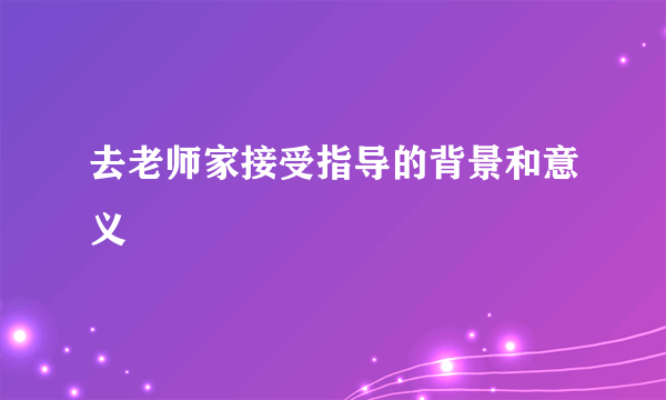 去老师家接受指导的背景和意义