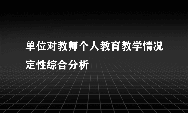 单位对教师个人教育教学情况定性综合分析