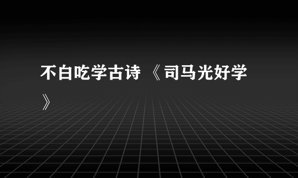 不白吃学古诗 《司马光好学》