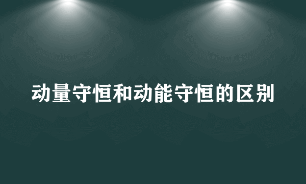 动量守恒和动能守恒的区别