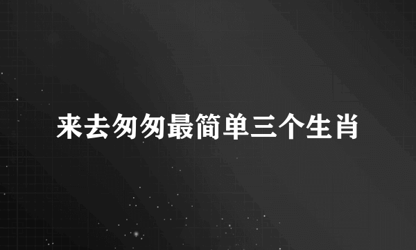 来去匆匆最简单三个生肖