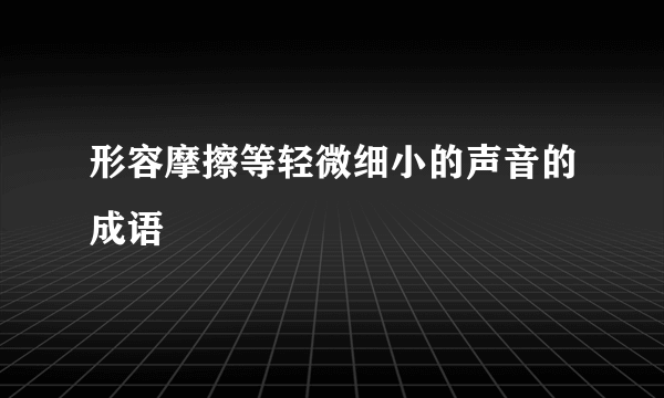 形容摩擦等轻微细小的声音的成语