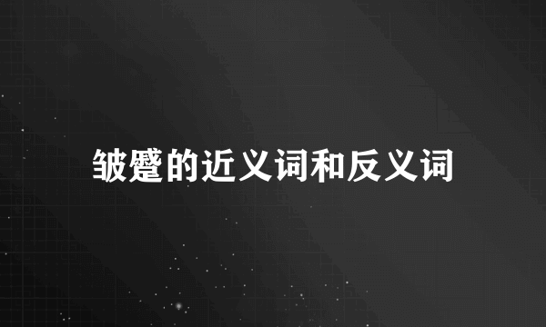 皱蹙的近义词和反义词