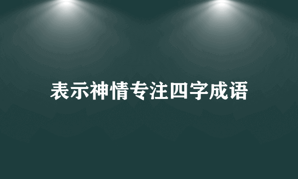 表示神情专注四字成语
