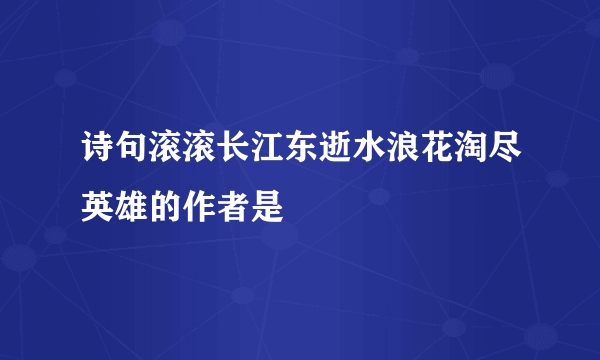 诗句滚滚长江东逝水浪花淘尽英雄的作者是