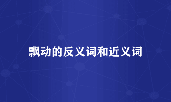 飘动的反义词和近义词