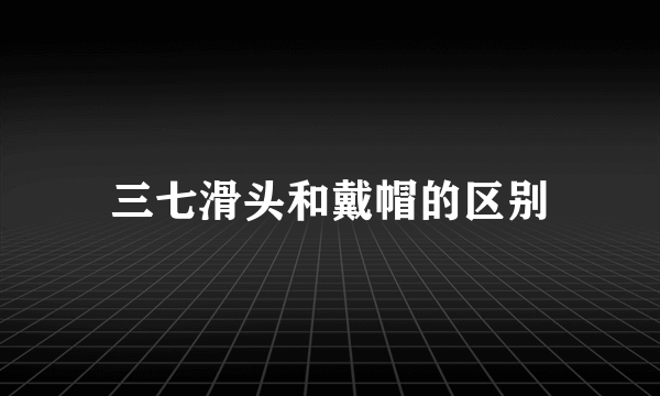 三七滑头和戴帽的区别