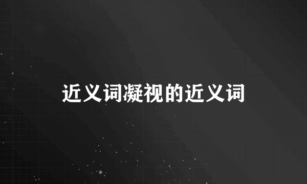 近义词凝视的近义词