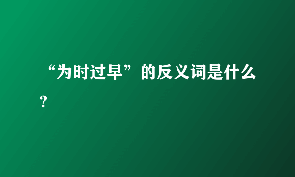 “为时过早”的反义词是什么?