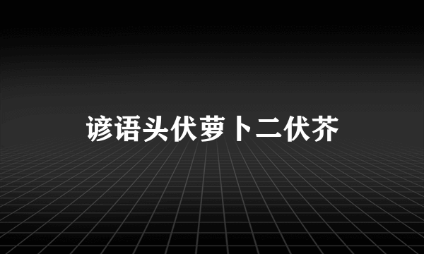 谚语头伏萝卜二伏芥