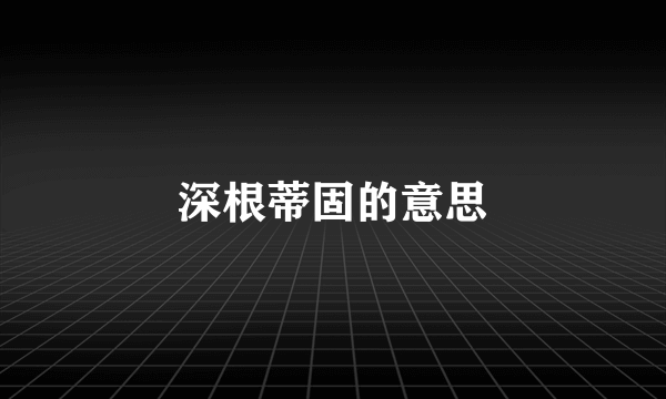 深根蒂固的意思