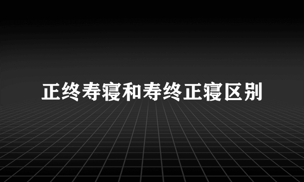 正终寿寝和寿终正寝区别
