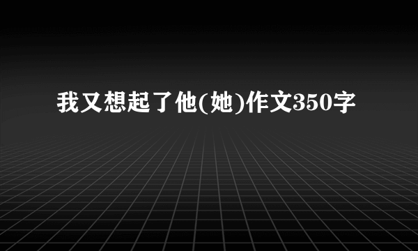 我又想起了他(她)作文350字