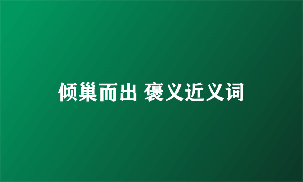 倾巢而出 褒义近义词