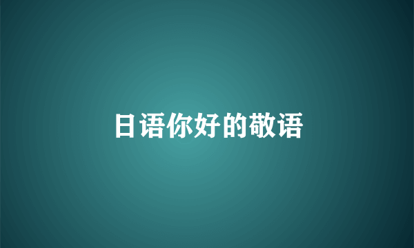 日语你好的敬语