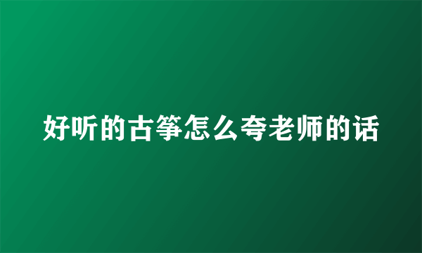 好听的古筝怎么夸老师的话