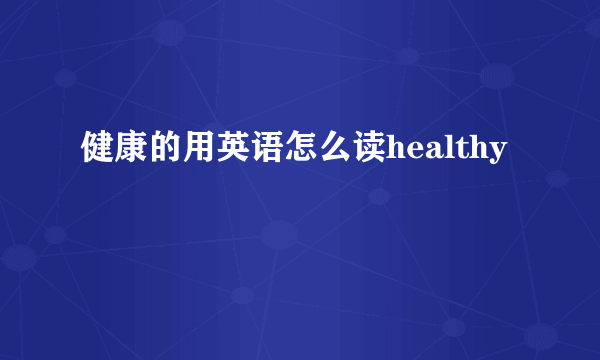 健康的用英语怎么读healthy