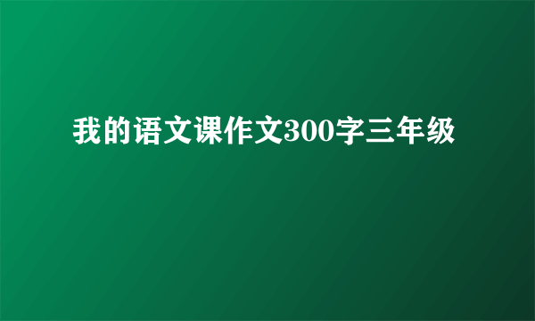 我的语文课作文300字三年级