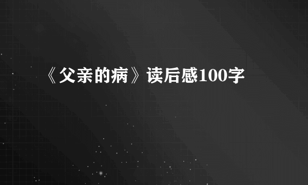 《父亲的病》读后感100字
