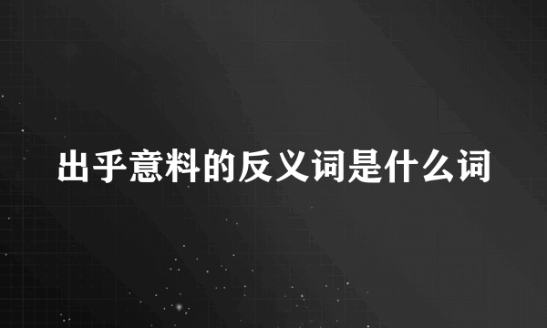 出乎意料的反义词是什么词