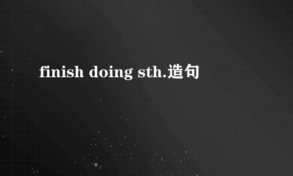 finish doing sth.造句