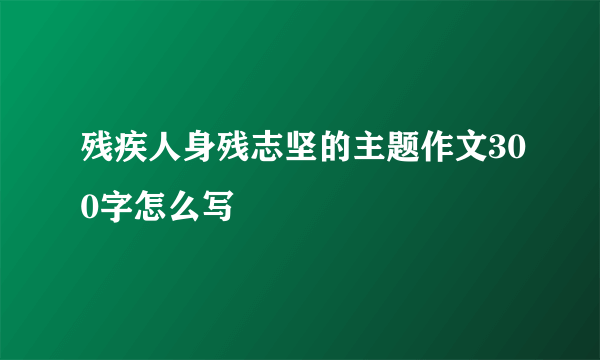 残疾人身残志坚的主题作文300字怎么写