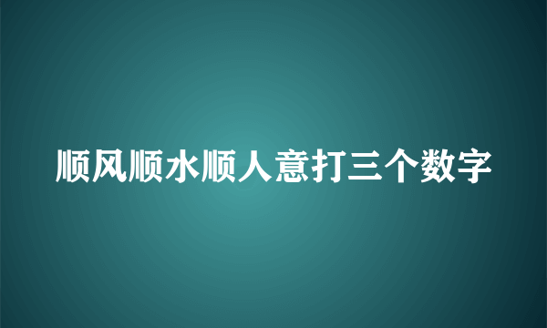 顺风顺水顺人意打三个数字