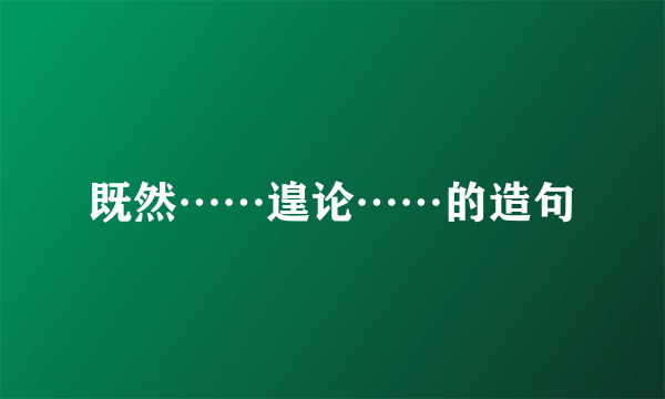 既然……遑论……的造句