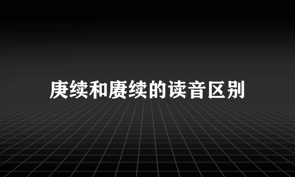 庚续和赓续的读音区别