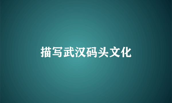 描写武汉码头文化