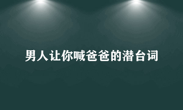 男人让你喊爸爸的潜台词