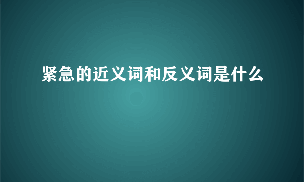 紧急的近义词和反义词是什么