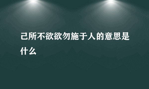 己所不欲欲勿施于人的意思是什么