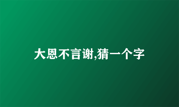 大恩不言谢,猜一个字